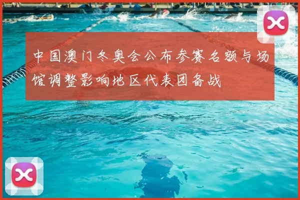 中国澳门冬奥会公布参赛名额与场馆调整影响地区代表团备战