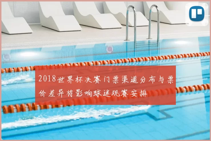 2018世界杯决赛门票渠道分布与票价差异将影响球迷观赛安排
