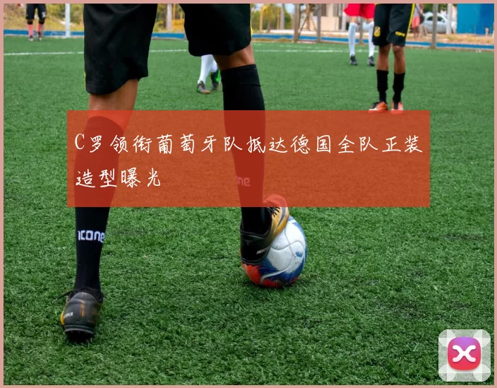 C罗领衔葡萄牙队抵达德国全队正装造型曝光