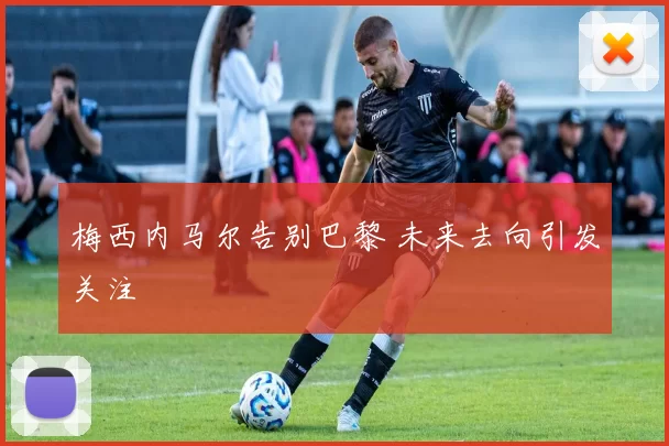 梅西内马尔告别巴黎 未来去向引发关注