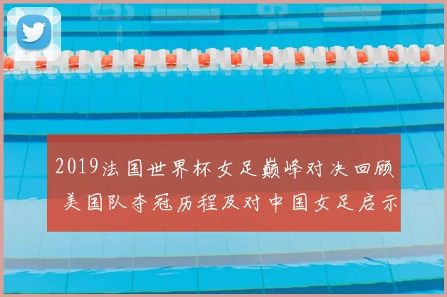 2019法国世界杯女足巅峰对决回顾 美国队夺冠历程及对中国女足启示