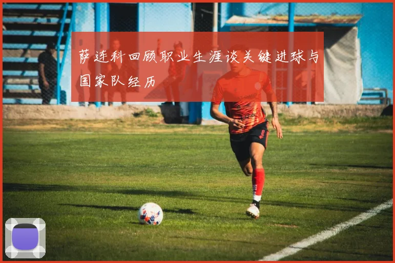 萨连科回顾职业生涯谈关键进球与国家队经历