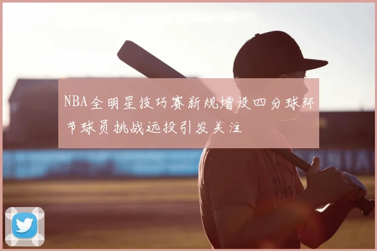 NBA全明星技巧赛新规增设四分球环节球员挑战远投引发关注