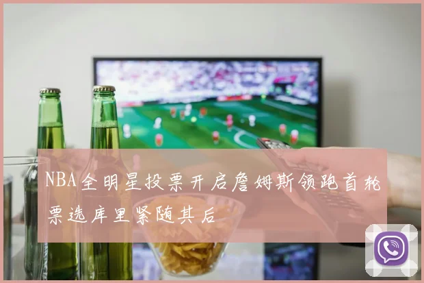 NBA全明星投票开启詹姆斯领跑首轮票选库里紧随其后