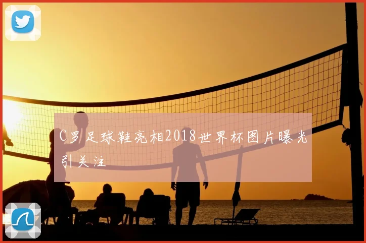 C罗足球鞋亮相2018世界杯图片曝光引关注