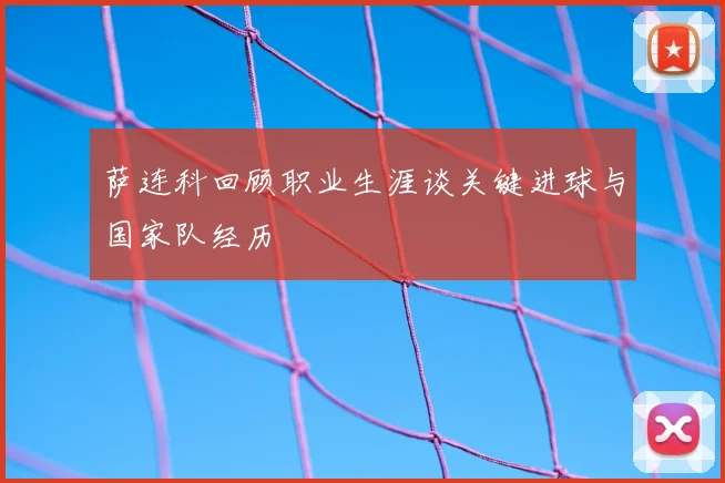 萨连科回顾职业生涯谈关键进球与国家队经历