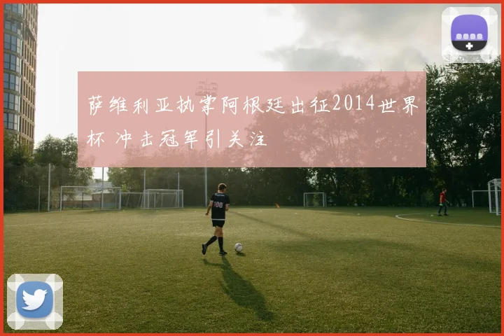 萨维利亚执掌阿根廷出征2014世界杯 冲击冠军引关注