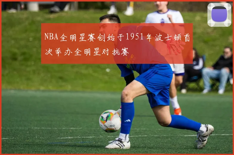 NBA全明星赛创始于1951年波士顿首次举办全明星对抗赛