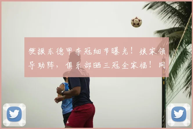 樊振东德甲夺冠细节曝光！娘家领导助阵，俱乐部晒三冠全家福！网友喊东哥回家！_萨尔布吕肯_决赛_欧冠