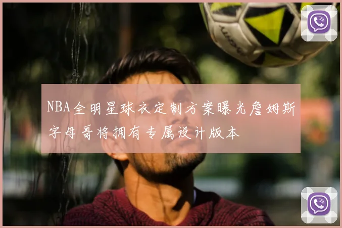 NBA全明星球衣定制方案曝光詹姆斯字母哥将拥有专属设计版本
