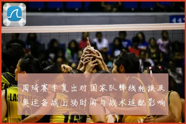 周琦赛季复出对国家队锋线轮换及奥运备战上场时间与战术适配影响