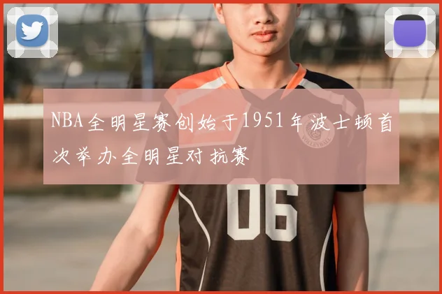 NBA全明星赛创始于1951年波士顿首次举办全明星对抗赛