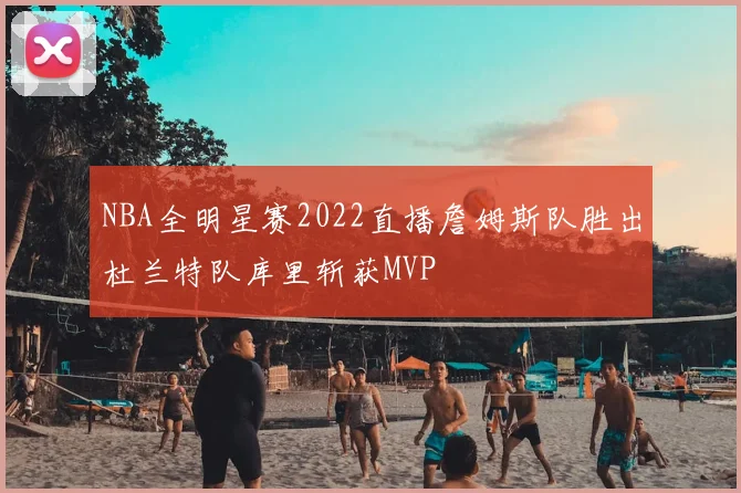 NBA全明星赛2022直播詹姆斯队胜出杜兰特队库里斩获MVP