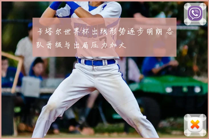 卡塔尔世界杯出线形势逐步明朗 各队晋级与出局压力加大